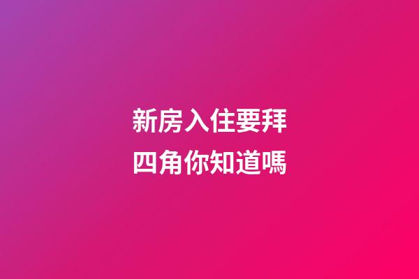 新房入住要拜四角你知道嗎