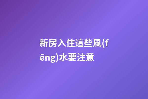 新房入住這些風(fēng)水要注意