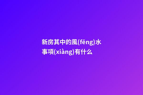 新房其中的風(fēng)水事項(xiàng)有什么