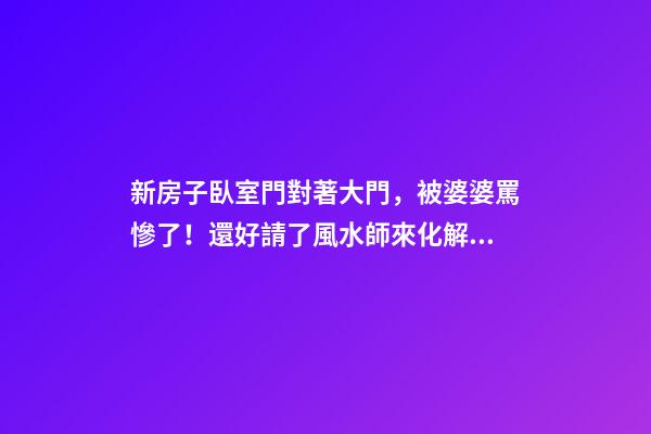 新房子臥室門對著大門，被婆婆罵慘了！還好請了風水師來化解！