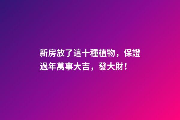 新房放了這十種植物，保證過年萬事大吉，發大財！