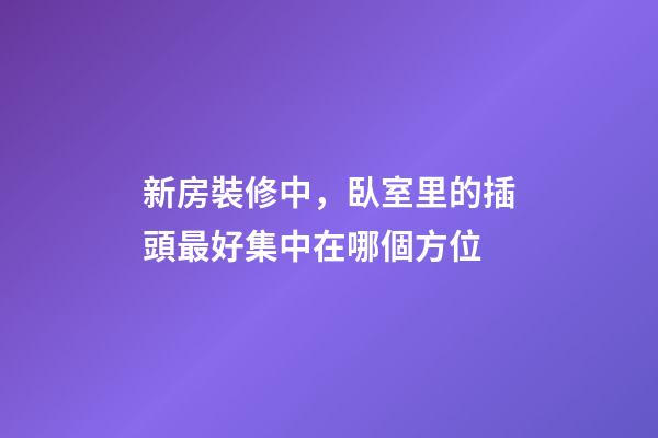 新房裝修中，臥室里的插頭最好集中在哪個方位