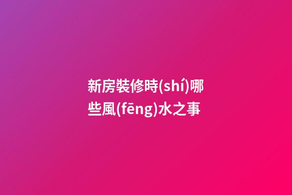 新房裝修時(shí)哪些風(fēng)水之事