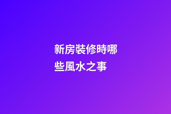 新房裝修時哪些風水之事