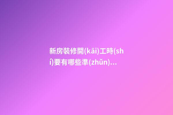 新房裝修開(kāi)工時(shí)要有哪些準(zhǔn)備工作？裝修房子開(kāi)工時(shí)的風(fēng)水