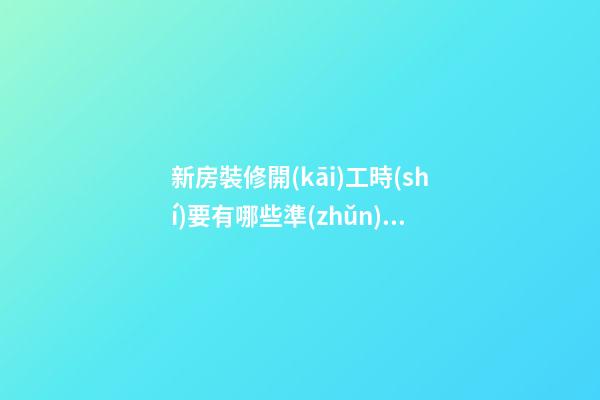 新房裝修開(kāi)工時(shí)要有哪些準(zhǔn)備工作？裝修房子開(kāi)工時(shí)的風(fēng)水（裝修新房開(kāi)工需要提前準(zhǔn)備什么東西風(fēng)水）