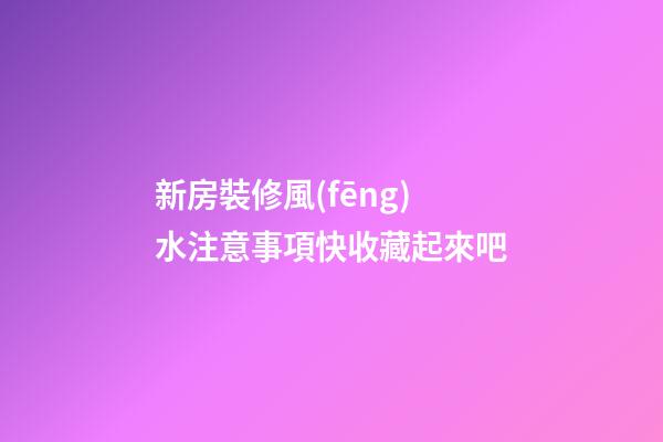 新房裝修風(fēng)水注意事項快收藏起來吧