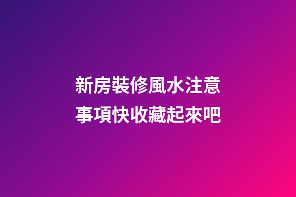 新房裝修風水注意事項快收藏起來吧