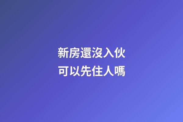 新房還沒入伙可以先住人嗎