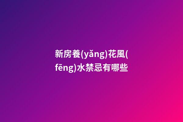 新房養(yǎng)花風(fēng)水禁忌有哪些