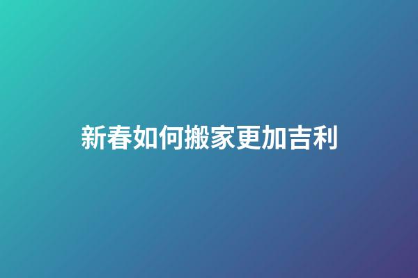 新春如何搬家更加吉利