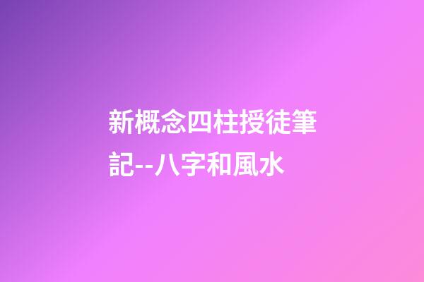 新概念四柱授徒筆記--八字和風水