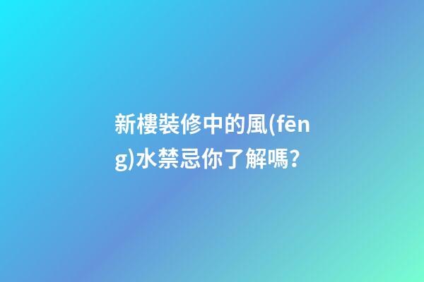 新樓裝修中的風(fēng)水禁忌你了解嗎？