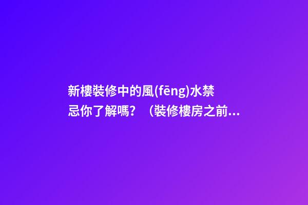 新樓裝修中的風(fēng)水禁忌你了解嗎？（裝修樓房之前風(fēng)水上有什么講究嗎）