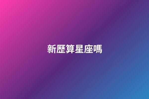 新歷算星座嗎-第1張-星座運勢-玄機派