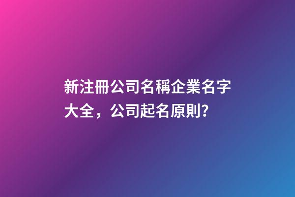 新注冊公司名稱企業名字大全，公司起名原則？
