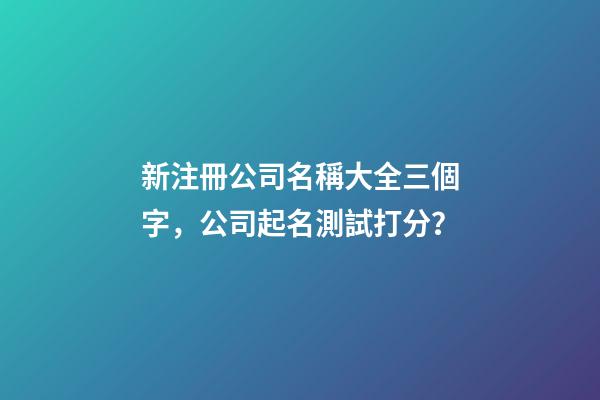 新注冊公司名稱大全三個字，公司起名測試打分？-第1張-公司起名-玄機派