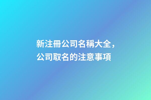 新注冊公司名稱大全，公司取名的注意事項-第1張-公司起名-玄機派