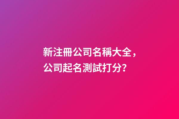 新注冊公司名稱大全，公司起名測試打分？-第1張-公司起名-玄機派