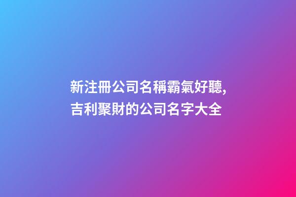 新注冊公司名稱霸氣好聽,吉利聚財的公司名字大全-第1張-公司起名-玄機派