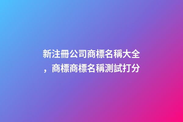 新注冊公司商標名稱大全，商標商標名稱測試打分-第1張-公司起名-玄機派