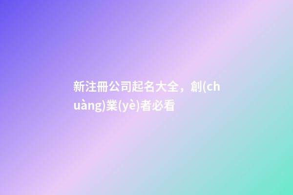 新注冊公司起名大全，創(chuàng)業(yè)者必看-第1張-公司起名-玄機派