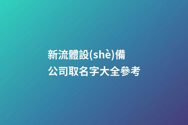 新流體設(shè)備公司取名字大全參考-第1張-公司起名-玄機派