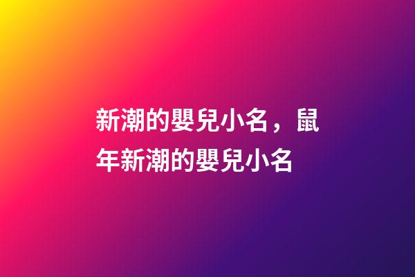 新潮的嬰兒小名，鼠年新潮的嬰兒小名
