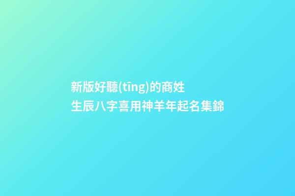 新版好聽(tīng)的商姓生辰八字喜用神羊年起名集錦
