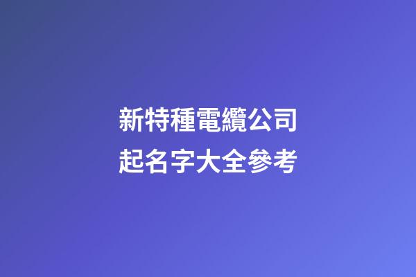 新特種電纜公司起名字大全參考-第1張-公司起名-玄機派