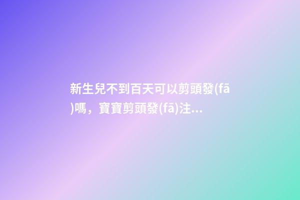 新生兒不到百天可以剪頭發(fā)嗎，寶寶剪頭發(fā)注意事項(xiàng)