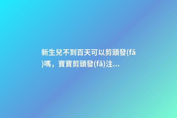 新生兒不到百天可以剪頭發(fā)嗎，寶寶剪頭發(fā)注意事項