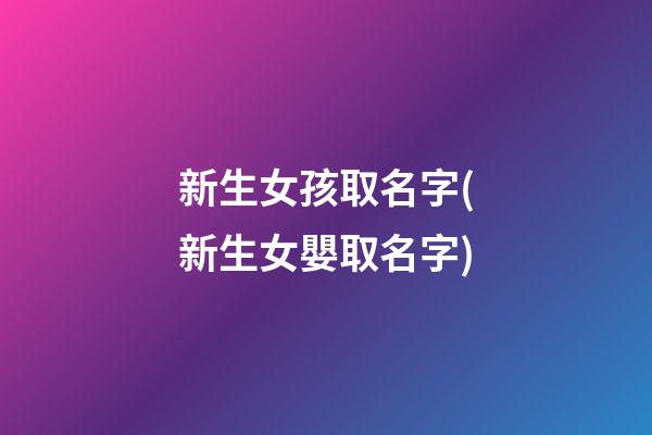 新生女孩取名字(新生女嬰取名字)