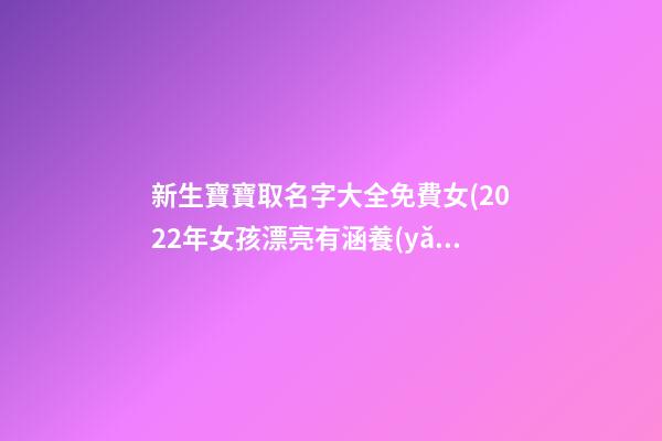 新生寶寶取名字大全免費女(2022年女孩漂亮有涵養(yǎng)的名字)