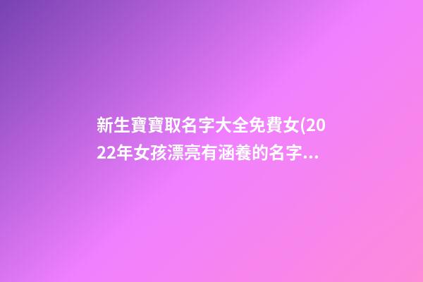 新生寶寶取名字大全免費女(2022年女孩漂亮有涵養的名字)