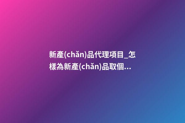 新產(chǎn)品代理項目_怎樣為新產(chǎn)品取個暢銷的好名字-第1張-公司起名-玄機派
