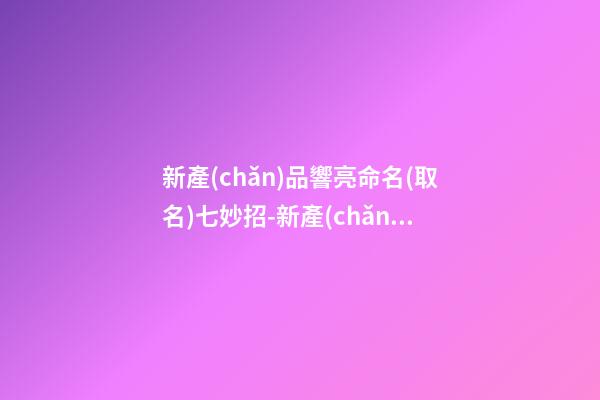 新產(chǎn)品響亮命名(取名)七妙招-新產(chǎn)品命名的七種方法