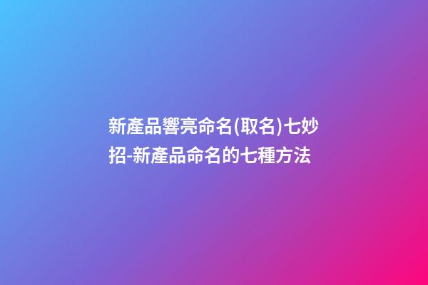 新產品響亮命名(取名)七妙招-新產品命名的七種方法