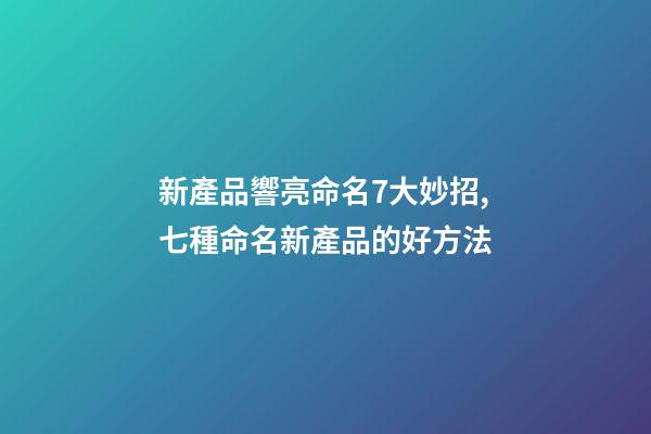新產品響亮命名7大妙招,七種命名新產品的好方法-第1張-公司起名-玄機派