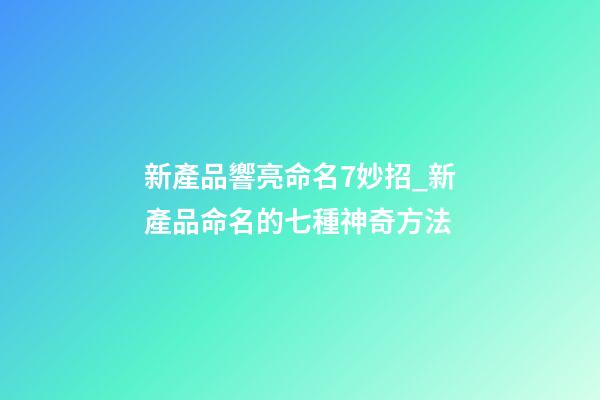 新產品響亮命名7妙招_新產品命名的七種神奇方法-第1張-公司起名-玄機派
