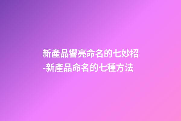 新產品響亮命名的七妙招-新產品命名的七種方法-第1張-公司起名-玄機派
