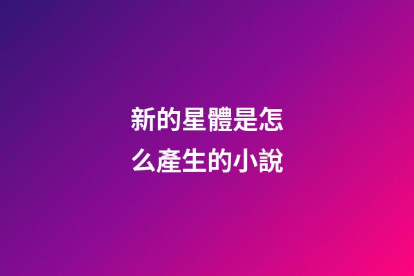 新的星體是怎么產生的小說-第1張-星座運勢-玄機派