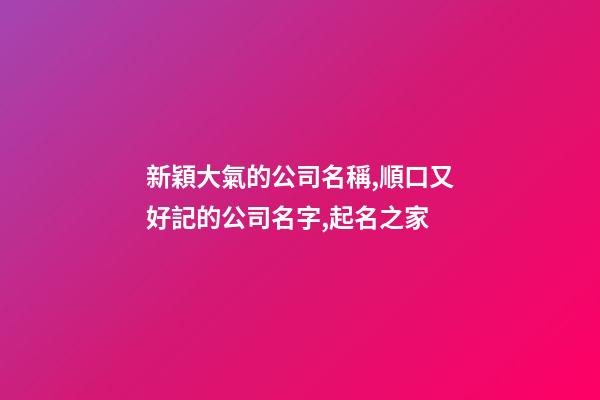 新穎大氣的公司名稱,順口又好記的公司名字,起名之家-第1張-公司起名-玄機派
