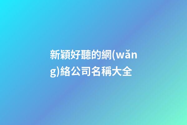新穎好聽的網(wǎng)絡公司名稱大全-第1張-公司起名-玄機派