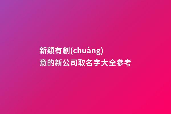 新穎有創(chuàng)意的新公司取名字大全參考-第1張-公司起名-玄機派