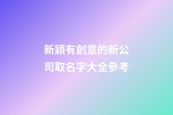 新穎有創意的新公司取名字大全參考-第1張-公司起名-玄機派