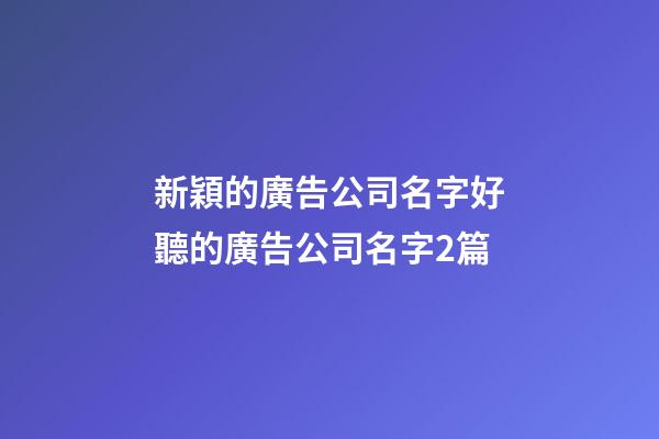 新穎的廣告公司名字好聽的廣告公司名字2篇-第1張-公司起名-玄機派