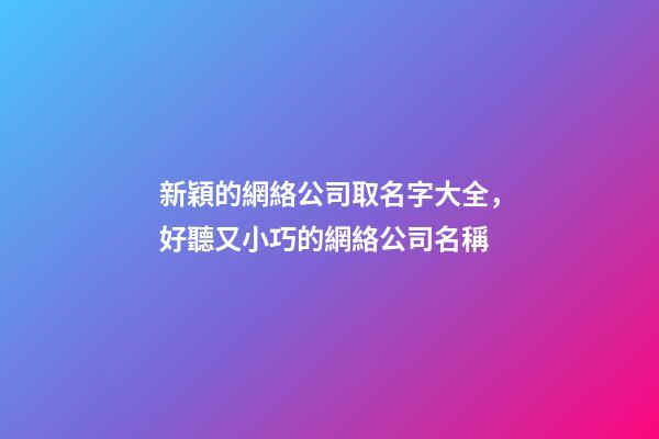 新穎的網絡公司取名字大全，好聽又小巧的網絡公司名稱-第1張-公司起名-玄機派