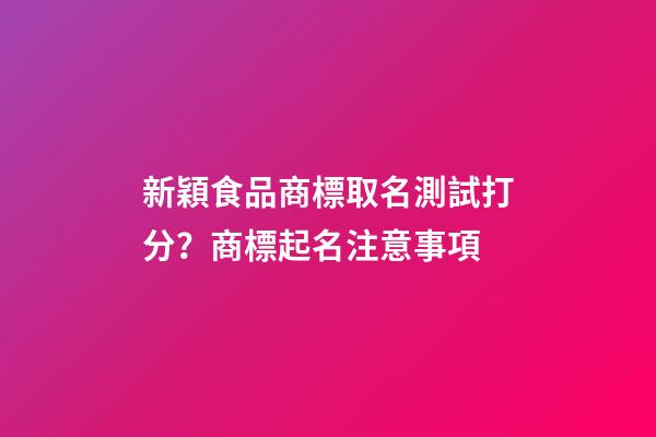 新穎食品商標取名測試打分？商標起名注意事項-第1張-商標起名-玄機派