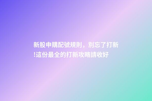 新股申購配號規則，別忘了打新!這份最全的打新攻略請收好-第1張-觀點-玄機派